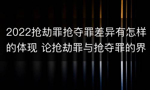 2022抢劫罪抢夺罪差异有怎样的体现 论抢劫罪与抢夺罪的界限