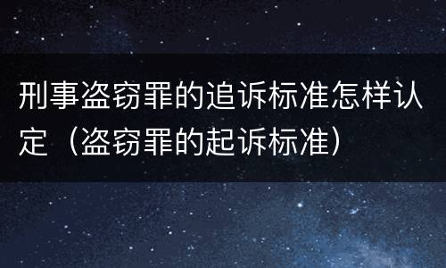 刑事盗窃罪的追诉标准怎样认定（盗窃罪的起诉标准）