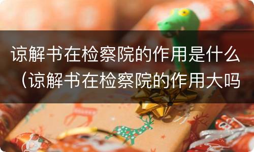 谅解书在检察院的作用是什么（谅解书在检察院的作用大吗?这个你一定要记）