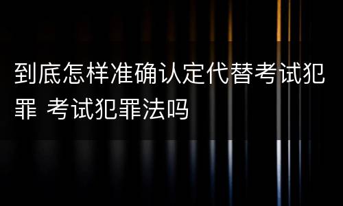 到底怎样准确认定代替考试犯罪 考试犯罪法吗