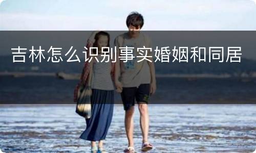 吉林怎么识别事实婚姻和同居