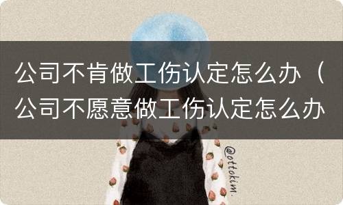 公司不肯做工伤认定怎么办（公司不愿意做工伤认定怎么办）