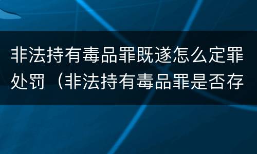 非法持有毒品罪既遂怎么定罪处罚（非法持有毒品罪是否存在未遂）