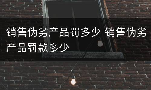 销售伪劣产品罚多少 销售伪劣产品罚款多少