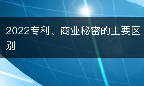 2022专利、商业秘密的主要区别