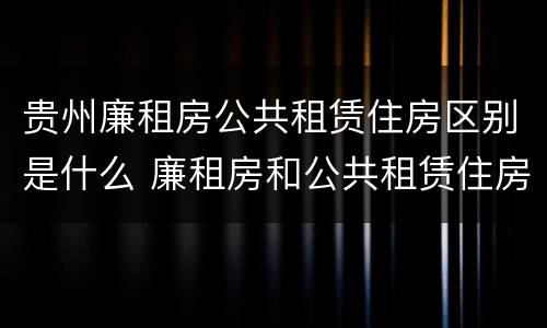 贵州廉租房公共租赁住房区别是什么 廉租房和公共租赁住房有什么区别
