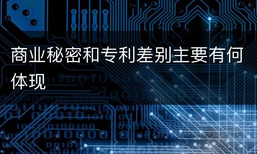 商业秘密和专利差别主要有何体现