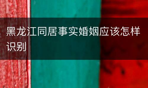 黑龙江同居事实婚姻应该怎样识别