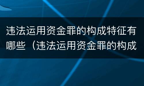 违法运用资金罪的构成特征有哪些（违法运用资金罪的构成特征有哪些）