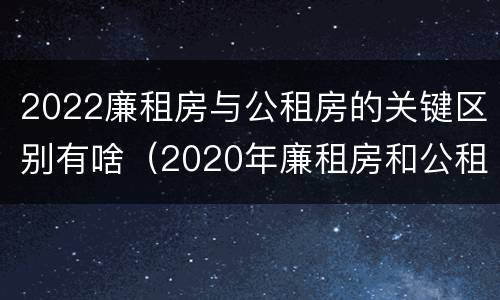 2022廉租房与公租房的关键区别有啥（2020年廉租房和公租房的区别）