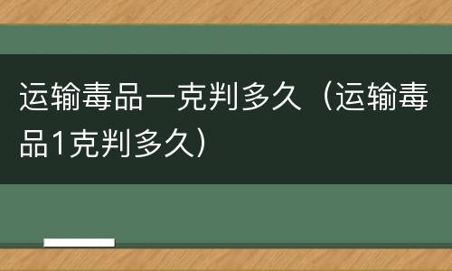 运输毒品一克判多久（运输毒品1克判多久）