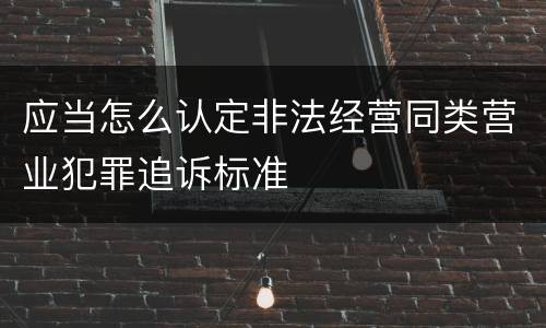 应当怎么认定非法经营同类营业犯罪追诉标准
