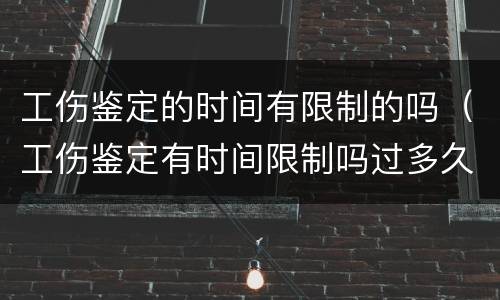 工伤鉴定的时间有限制的吗（工伤鉴定有时间限制吗过多久就不给鉴定）