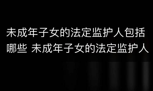 未成年子女的法定监护人包括哪些 未成年子女的法定监护人包括哪些权利