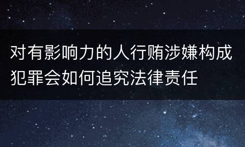 对有影响力的人行贿涉嫌构成犯罪会如何追究法律责任