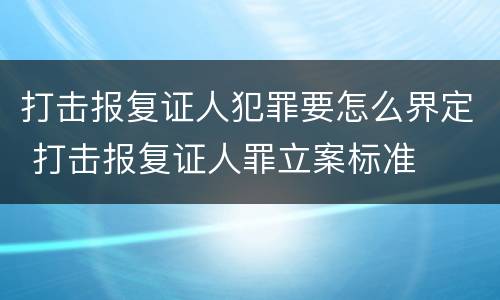 打击报复证人犯罪要怎么界定 打击报复证人罪立案标准