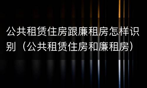 公共租赁住房跟廉租房怎样识别（公共租赁住房和廉租房）