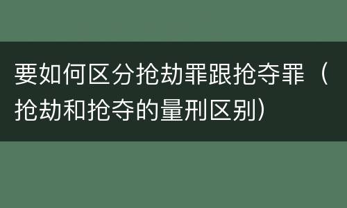 要如何区分抢劫罪跟抢夺罪（抢劫和抢夺的量刑区别）