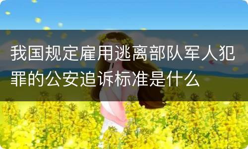 我国规定雇用逃离部队军人犯罪的公安追诉标准是什么