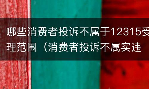 哪些消费者投诉不属于12315受理范围（消费者投诉不属实违反哪条法律）