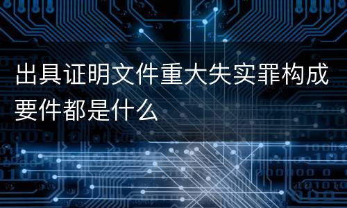 出具证明文件重大失实罪构成要件都是什么