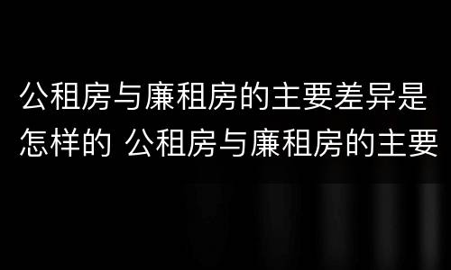 公租房与廉租房的主要差异是怎样的 公租房与廉租房的主要差异是怎样的问题