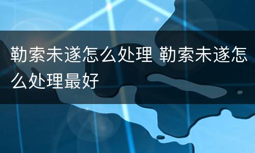 勒索未遂怎么处理 勒索未遂怎么处理最好