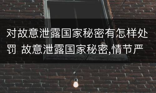 对故意泄露国家秘密有怎样处罚 故意泄露国家秘密,情节严重的,追究刑事责任