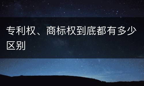专利权、商标权到底都有多少区别