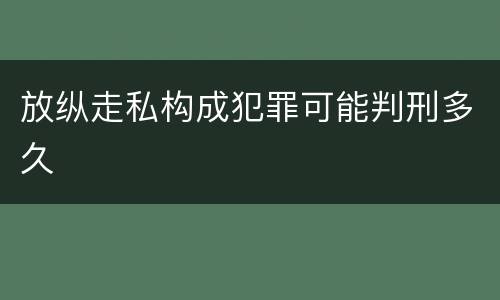 放纵走私构成犯罪可能判刑多久