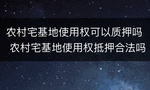 农村宅基地使用权可以质押吗 农村宅基地使用权抵押合法吗?