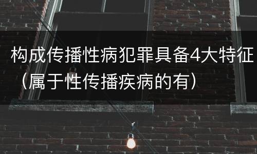 构成传播性病犯罪具备4大特征（属于性传播疾病的有）