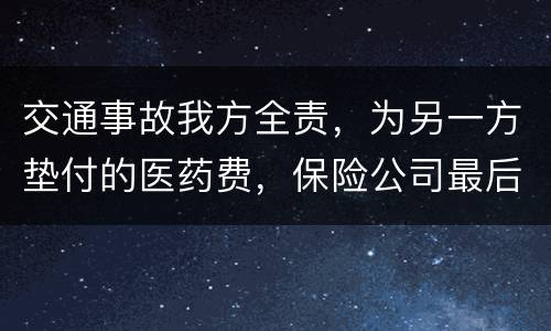 交通事故我方全责，为另一方垫付的医药费，保险公司最后赔付给我方吗