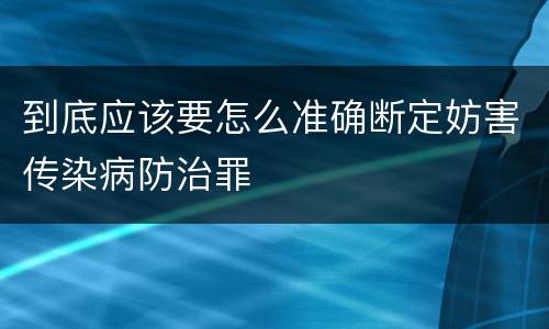 到底应该要怎么准确断定妨害传染病防治罪