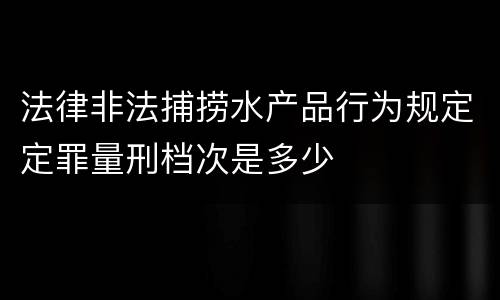 法律非法捕捞水产品行为规定定罪量刑档次是多少