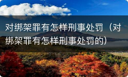 对绑架罪有怎样刑事处罚（对绑架罪有怎样刑事处罚的）