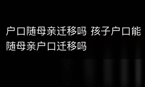 户口随母亲迁移吗 孩子户口能随母亲户口迁移吗