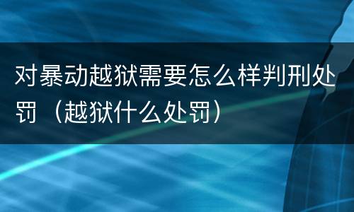对暴动越狱需要怎么样判刑处罚（越狱什么处罚）