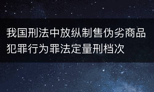 我国刑法中放纵制售伪劣商品犯罪行为罪法定量刑档次
