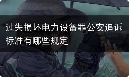 过失损坏电力设备罪公安追诉标准有哪些规定