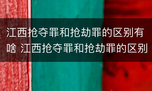 江西抢夺罪和抢劫罪的区别有啥 江西抢夺罪和抢劫罪的区别有啥不同