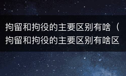 拘留和拘役的主要区别有啥（拘留和拘役的主要区别有啥区别呢）