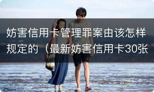 妨害信用卡管理罪案由该怎样规定的（最新妨害信用卡30张案例）