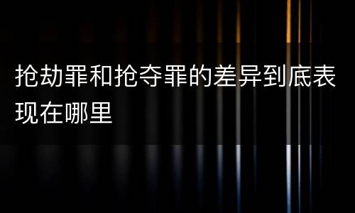 抢劫罪和抢夺罪的差异到底表现在哪里
