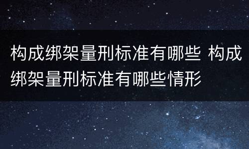 构成绑架量刑标准有哪些 构成绑架量刑标准有哪些情形