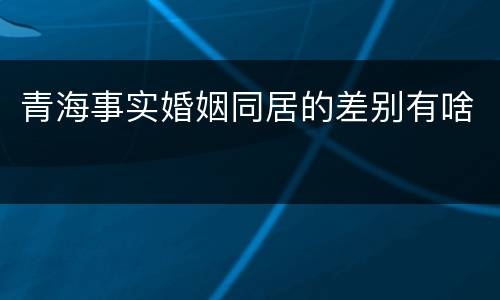 青海事实婚姻同居的差别有啥