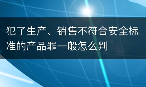 犯了生产、销售不符合安全标准的产品罪一般怎么判