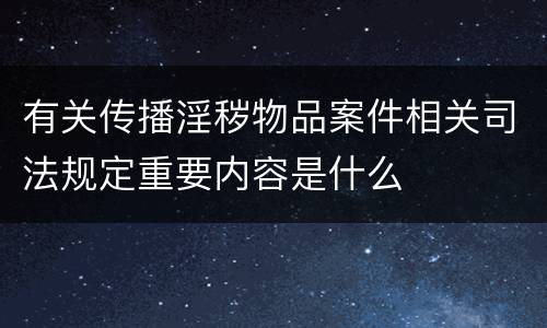 有关传播淫秽物品案件相关司法规定重要内容是什么