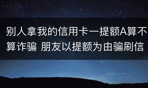 别人拿我的信用卡一提额A算不算诈骗 朋友以提额为由骗刷信用卡