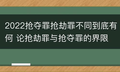 2022抢夺罪抢劫罪不同到底有何 论抢劫罪与抢夺罪的界限